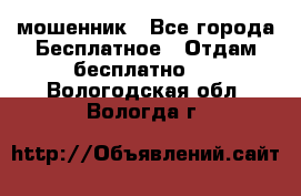 мошенник - Все города Бесплатное » Отдам бесплатно   . Вологодская обл.,Вологда г.